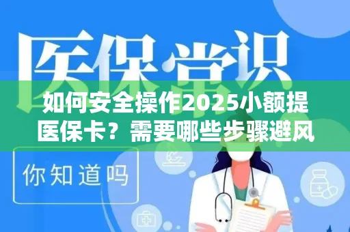 如何安全操作2025小额提医保卡？需要哪些步骤避风险？